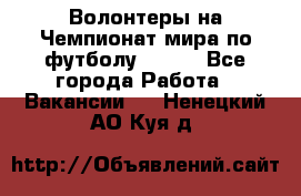 Волонтеры на Чемпионат мира по футболу 2018. - Все города Работа » Вакансии   . Ненецкий АО,Куя д.